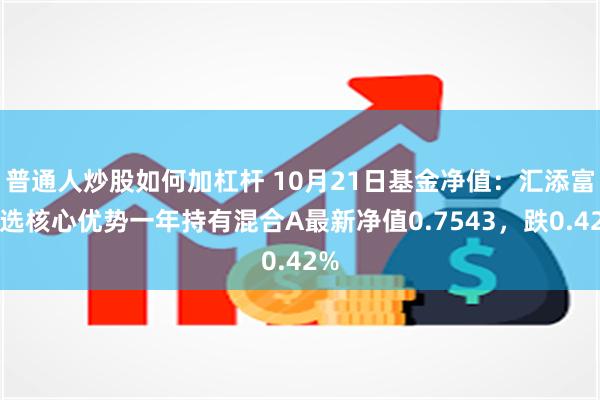 普通人炒股如何加杠杆 10月21日基金净值：汇添富精选核心优势一年持有混合A最新净值0.7543，跌0.42%