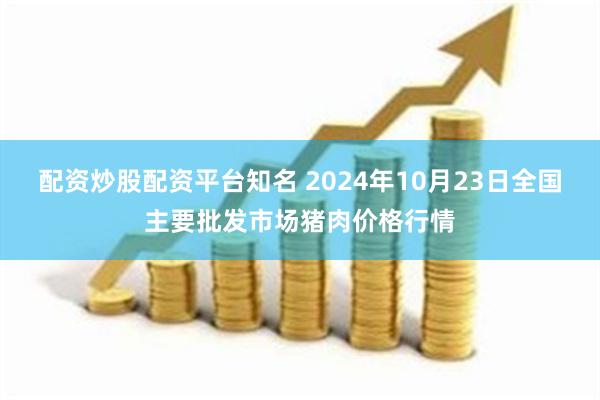 配资炒股配资平台知名 2024年10月23日全国主要批发市场猪肉价格行情