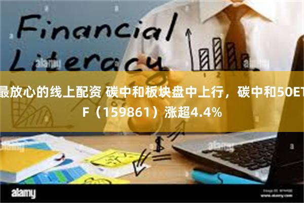 最放心的线上配资 碳中和板块盘中上行，碳中和50ETF（159861）涨超4.4%