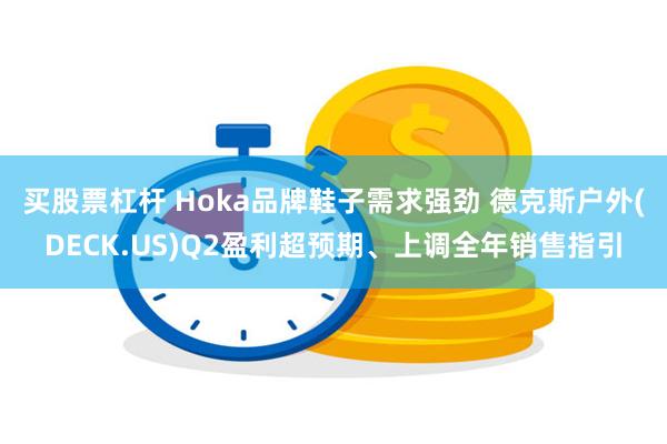 买股票杠杆 Hoka品牌鞋子需求强劲 德克斯户外(DECK.US)Q2盈利超预期、上调全年销售指引