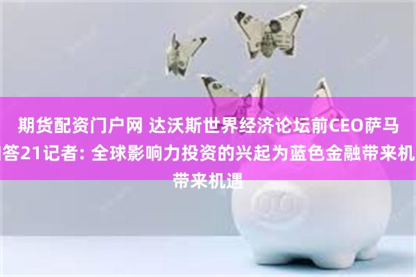 期货配资门户网 达沃斯世界经济论坛前CEO萨马加答21记者: 全球影响力投资的兴起为蓝色金融带来机遇