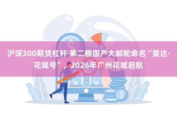 沪深300期货杠杆 第二艘国产大邮轮命名“爱达·花城号”，2026年广州花城启航