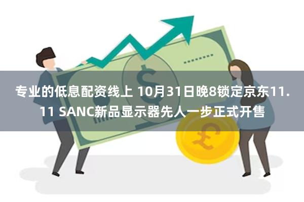 专业的低息配资线上 10月31日晚8锁定京东11.11 SANC新品显示器先人一步正式开售