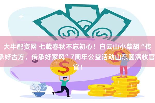 大牛配资网 七载春秋不忘初心！白云山小柴胡“传承好古方，传承好家风”7周年公益活动山东圆满收官！