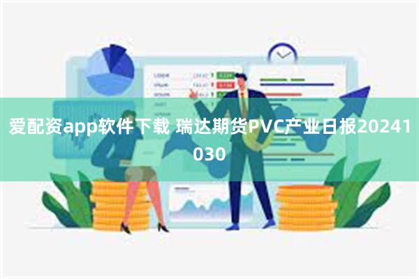 爱配资app软件下载 瑞达期货PVC产业日报20241030