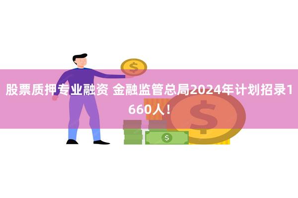 股票质押专业融资 金融监管总局2024年计划招录1660人！