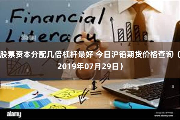 股票资本分配几倍杠杆最好 今日沪铅期货价格查询（2019年07月29日）