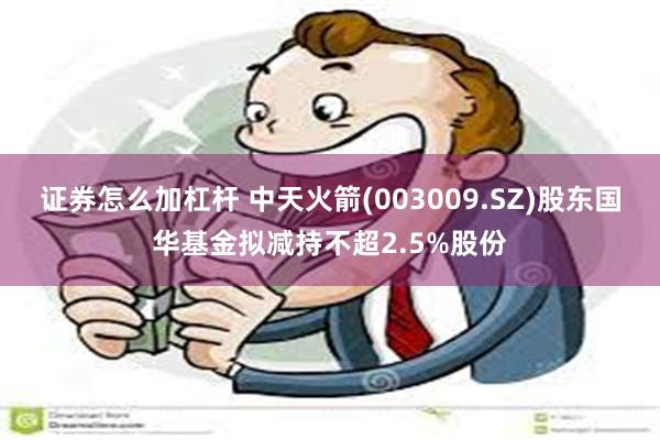 证券怎么加杠杆 中天火箭(003009.SZ)股东国华基金拟减持不超2.5%股份