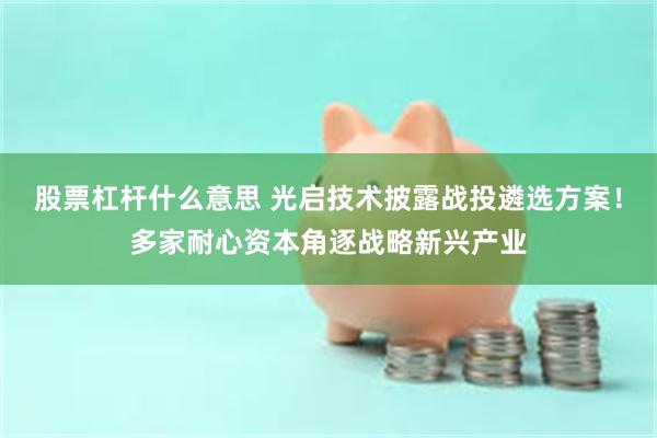 股票杠杆什么意思 光启技术披露战投遴选方案！多家耐心资本角逐战略新兴产业