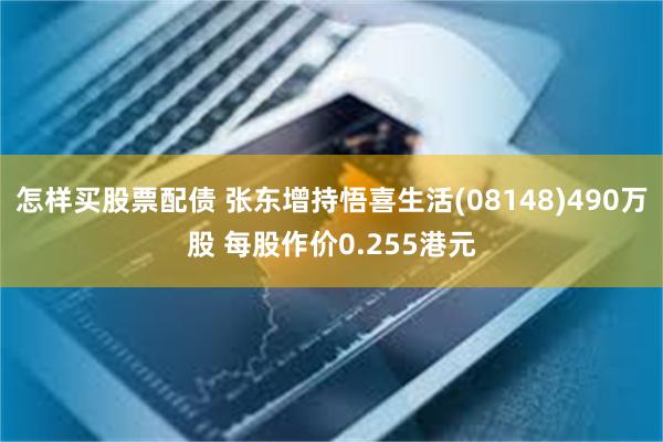 怎样买股票配债 张东增持悟喜生活(08148)490万股 每股作价0.255港元