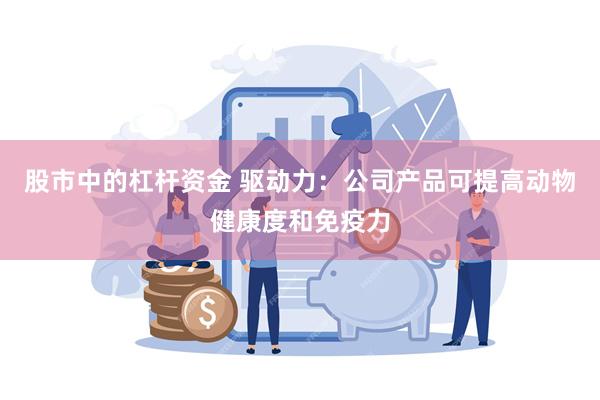 股市中的杠杆资金 驱动力：公司产品可提高动物健康度和免疫力