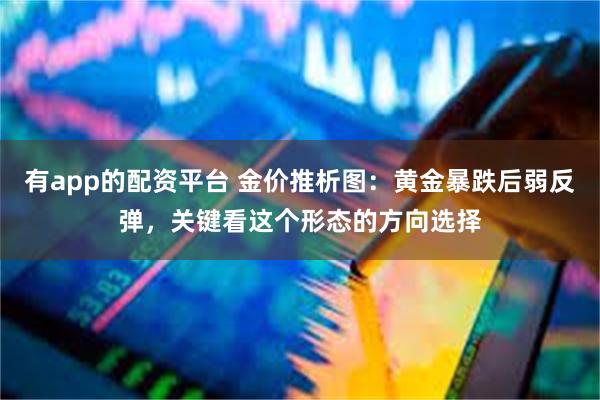 有app的配资平台 金价推析图：黄金暴跌后弱反弹，关键看这个形态的方向选择