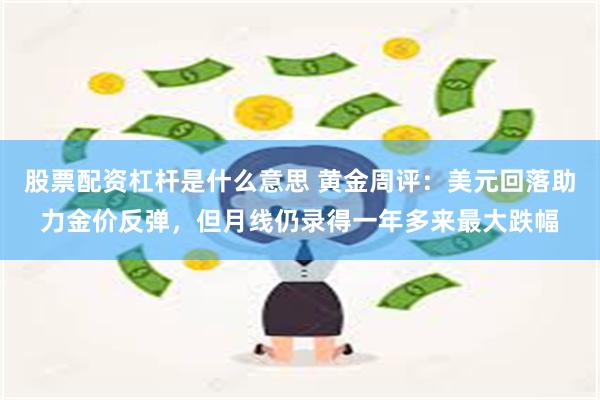 股票配资杠杆是什么意思 黄金周评：美元回落助力金价反弹，但月线仍录得一年多来最大跌幅