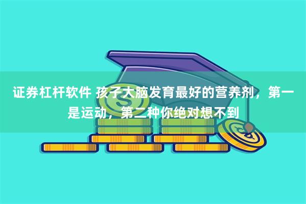 证券杠杆软件 孩子大脑发育最好的营养剂，第一是运动，第二种你绝对想不到