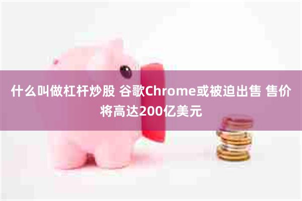 什么叫做杠杆炒股 谷歌Chrome或被迫出售 售价将高达200亿美元