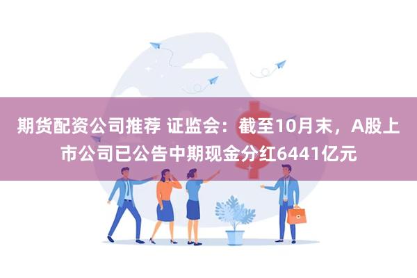 期货配资公司推荐 证监会：截至10月末，A股上市公司已公告中期现金分红6441亿元