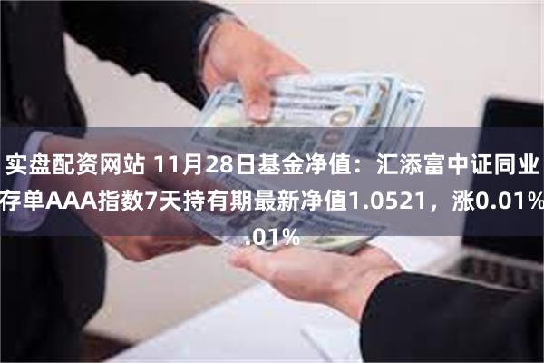 实盘配资网站 11月28日基金净值：汇添富中证同业存单AAA指数7天持有期最新净值1.0521，涨0.01%