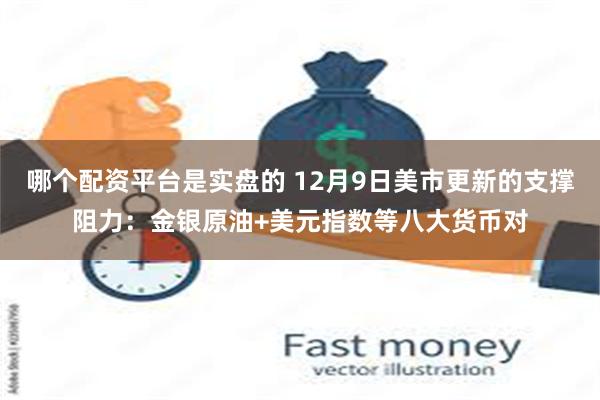 哪个配资平台是实盘的 12月9日美市更新的支撑阻力：金银原油+美元指数等八大货币对