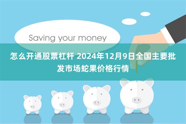 怎么开通股票杠杆 2024年12月9日全国主要批发市场蛇果价格行情