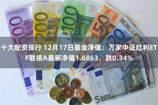 十大配资排行 12月17日基金净值：万家中证红利ETF联接A最新净值1.6863，跌0.34%