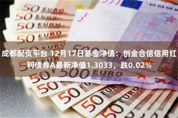 成都配资平台 12月17日基金净值：创金合信信用红利债券A最新净值1.3033，跌0.02%