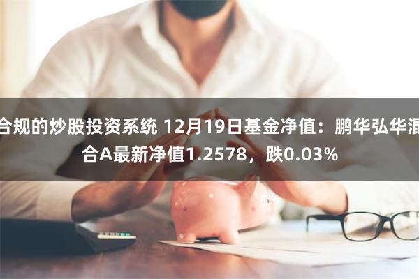 合规的炒股投资系统 12月19日基金净值：鹏华弘华混合A最新净值1.2578，跌0.03%