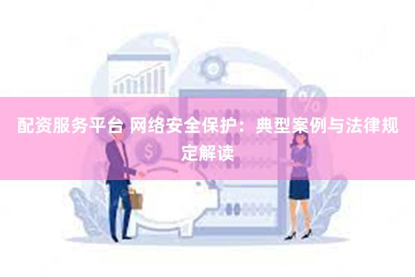 配资服务平台 网络安全保护：典型案例与法律规定解读