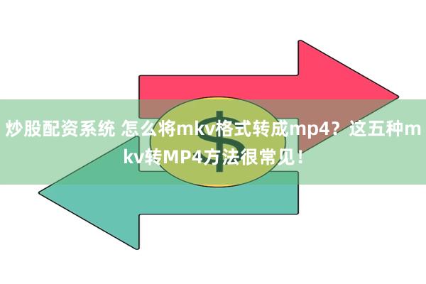 炒股配资系统 怎么将mkv格式转成mp4？这五种mkv转MP4方法很常见！