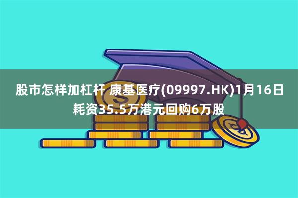 股市怎样加杠杆 康基医疗(09997.HK)1月16日耗资35.5万港元回购6万股