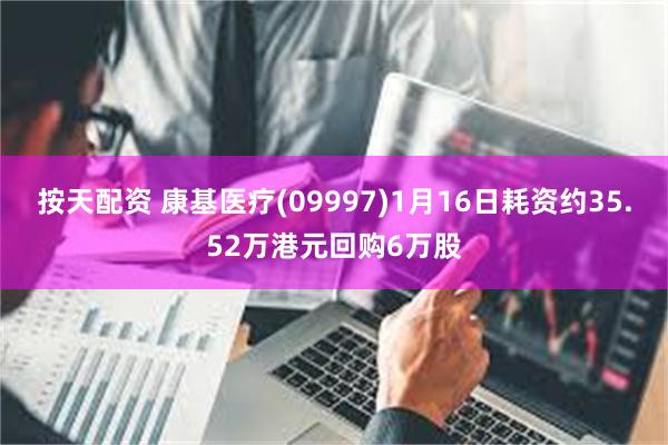 按天配资 康基医疗(09997)1月16日耗资约35.52万港元回购6万股