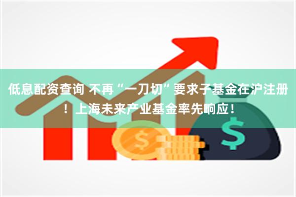 低息配资查询 不再“一刀切”要求子基金在沪注册！上海未来产业基金率先响应！