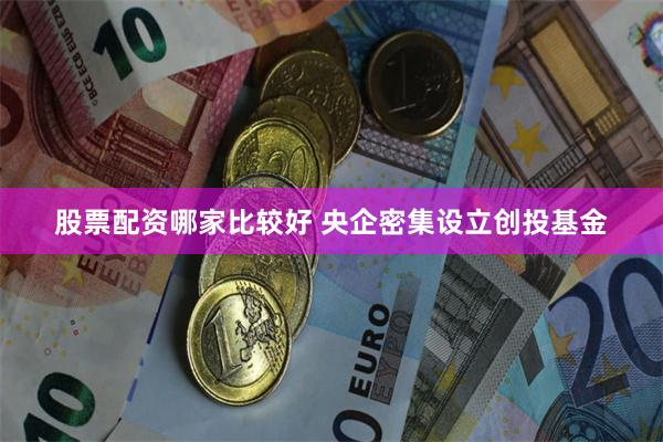 股票配资哪家比较好 央企密集设立创投基金