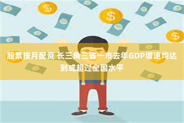 股票按月配资 长三角三省一市去年GDP增速均达到或超过全国水平