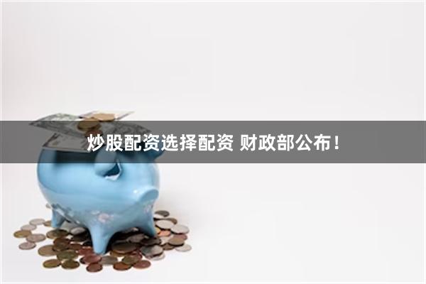 炒股配资选择配资 财政部公布！