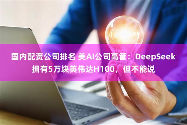 国内配资公司排名 美AI公司高管：DeepSeek拥有5万块英伟达H100，但不能说