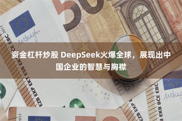 资金杠杆炒股 DeepSeek火爆全球，展现出中国企业的智慧与胸襟