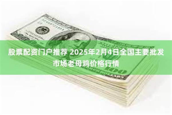 股票配资门户推荐 2025年2月4日全国主要批发市场老母鸡价格行情