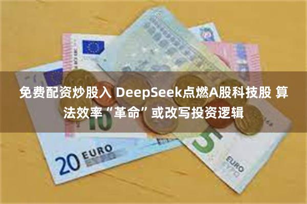 免费配资炒股入 DeepSeek点燃A股科技股 算法效率“革命”或改写投资逻辑