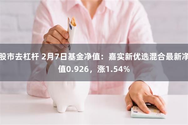 股市去杠杆 2月7日基金净值：嘉实新优选混合最新净值0.926，涨1.54%