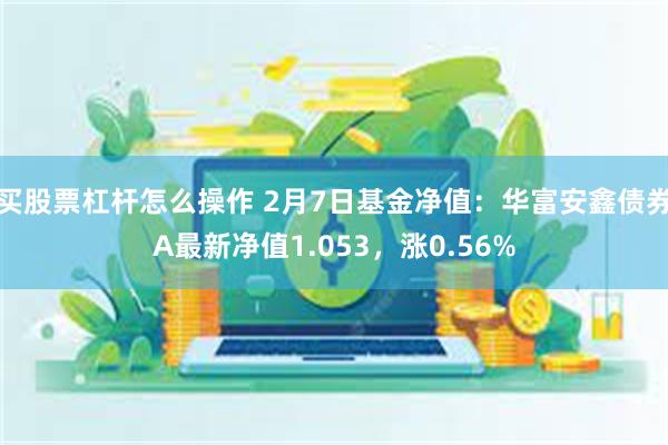 买股票杠杆怎么操作 2月7日基金净值：华富安鑫债券A最新净值1.053，涨0.56%