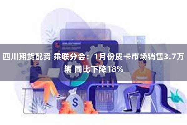 四川期货配资 乘联分会：1月份皮卡市场销售3.7万辆 同比下降18%