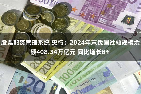 股票配资管理系统 央行：2024年末我国社融规模余额408.34万亿元 同比增长8%