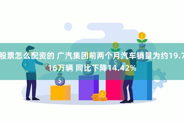 股票怎么配资的 广汽集团前两个月汽车销量为约19.716万辆 同比下降14.42%