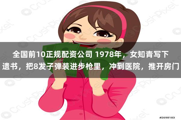 全国前10正规配资公司 1978年，女知青写下遗书，把8发子弹装进步枪里，冲到医院，推开房门