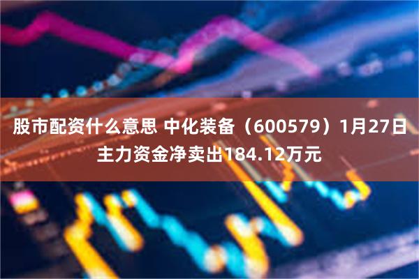 股市配资什么意思 中化装备（600579）1月27日主力资金净卖出184.12万元