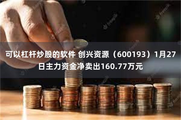 可以杠杆炒股的软件 创兴资源（600193）1月27日主力资金净卖出160.77万元