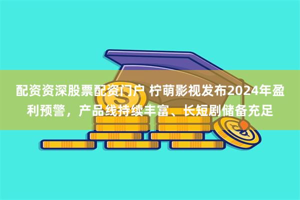 配资资深股票配资门户 柠萌影视发布2024年盈利预警，产品线持续丰富、长短剧储备充足