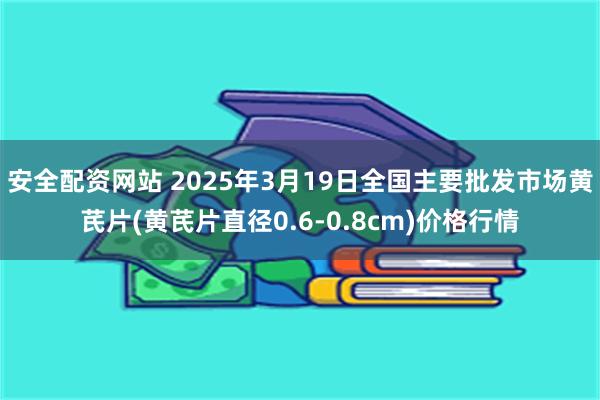 安全配资网站 2025年3月19日全国主要批发市场黄芪片(黄芪片直径0.6-0.8cm)价格行情